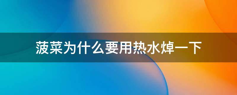 菠菜为什么要用热水焯一下（菠菜滚烫要焯水吗?）