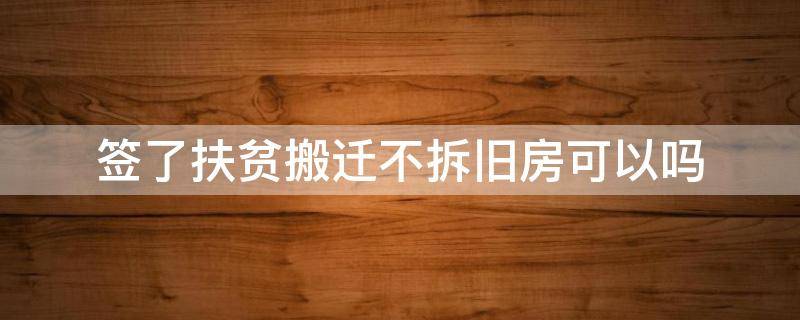 签了扶贫搬迁不拆旧房可以吗 扶贫搬迁不愿拆旧房怎么办