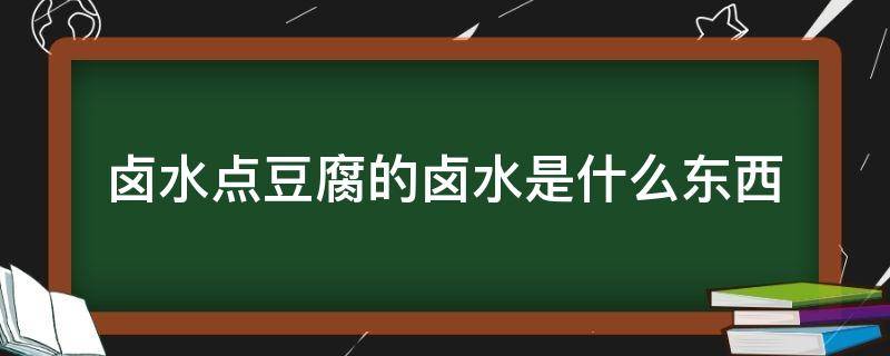 卤水点豆腐的卤水是什么东西 卤水点豆腐的卤水是什么东西做成的