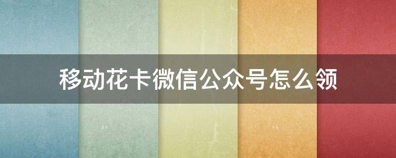 移动花卡微信公众号怎么领（移动花卡微信公众号怎么领优惠券）