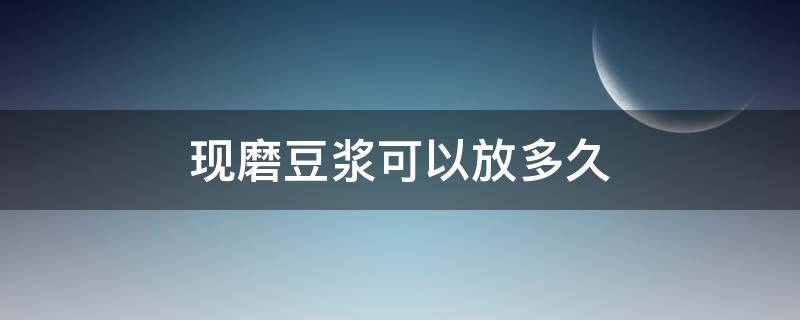 现磨豆浆可以放多久 现磨豆浆可以放多久不坏