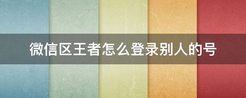 微信区王者怎么登录别人的号 微信区王者怎么登录别人的号扫码