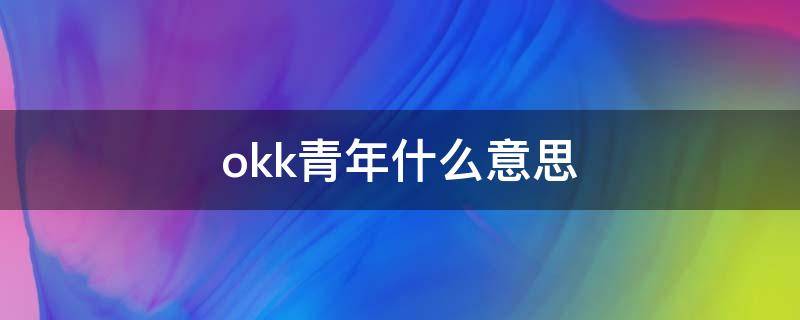 okk青年什么意思（okk青年是什么）
