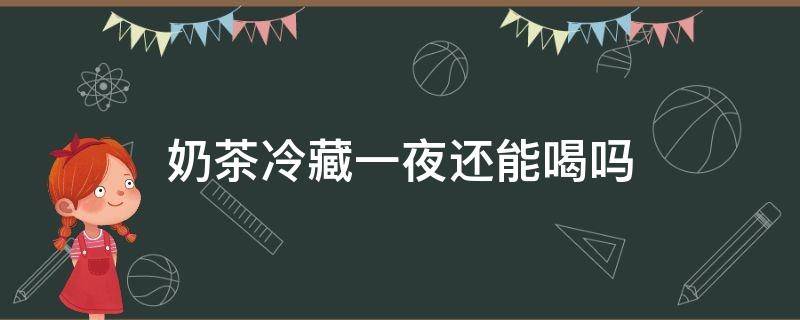 奶茶冷藏一夜还能喝吗 奶茶冷藏一夜还能喝吗