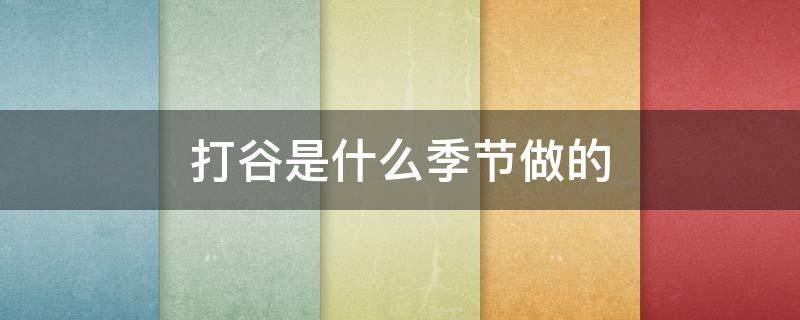 打谷是什么季节做的 打谷季节是什么时候