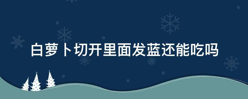 白萝卜切开里面发蓝还能吃吗 白萝卜切开里面发蓝还可以吃吗