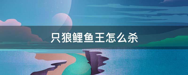 只狼鲤鱼王怎么杀（只狼鲤鱼王可以杀吗）