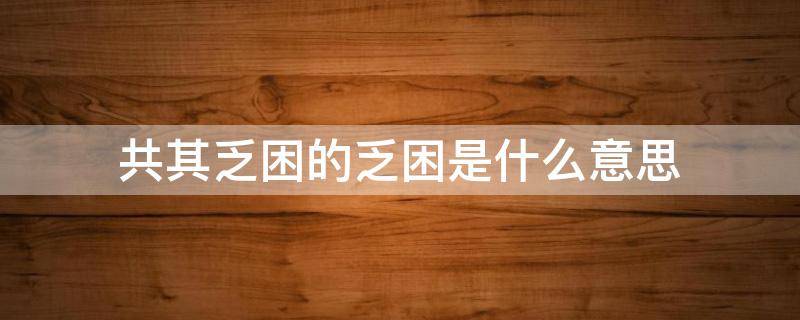 共其乏困的乏困是什么意思 共其乏困中乏困的意思