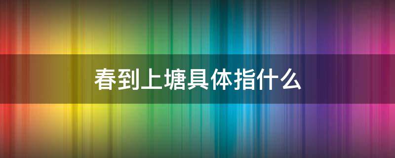 春到上塘具体指什么（春到上塘是谁题写）
