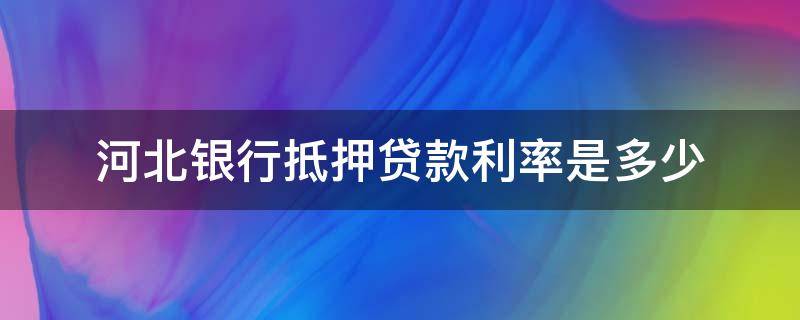 河北银行抵押贷款利率是多少 河北银行抵押贷款利率是多少啊