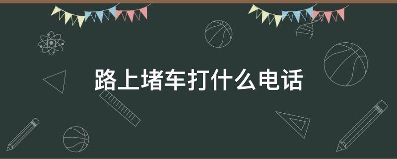路上堵车打什么电话（路上堵车打什么电话投诉）