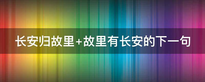 长安归故里（长安归故里故里有长安是什么意思）
