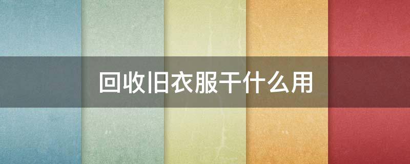 回收旧衣服干什么用 回收旧衣服干啥用