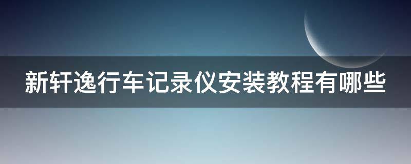 新轩逸行车记录仪安装教程有哪些（新轩逸行车记录仪安装教程有哪些软件）