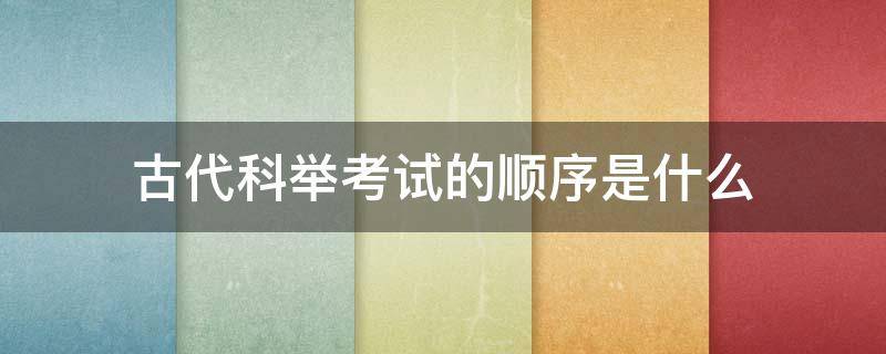 古代科举考试的顺序是什么（古代科举考试的前三名叫什么）