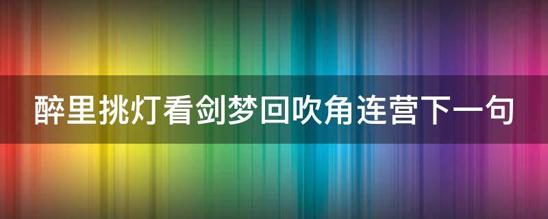 醉里挑灯看剑梦回吹角连营下一句 醉里挑灯看剑梦回吹角连营的后三句