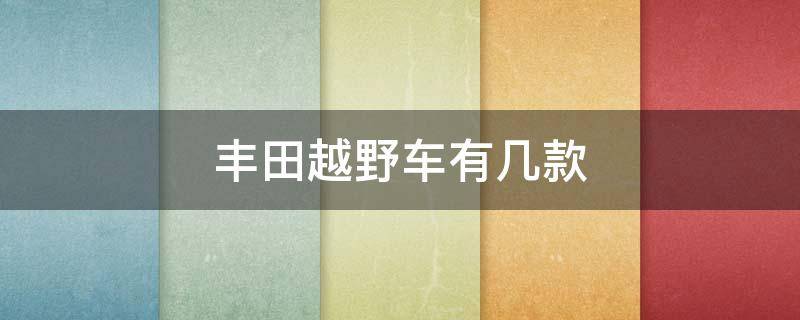 丰田越野车有几款（老款丰田越野车有几款）