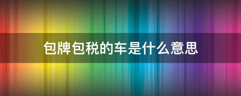 包牌包税的车是什么意思 汽车包牌包税