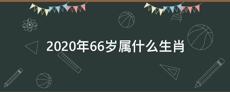 2020年66岁属什么生肖 2020年66岁属什么生肖属相
