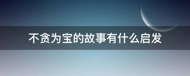 不贪为宝的故事有什么启发（不贪为宝的故事有什么启发简短）