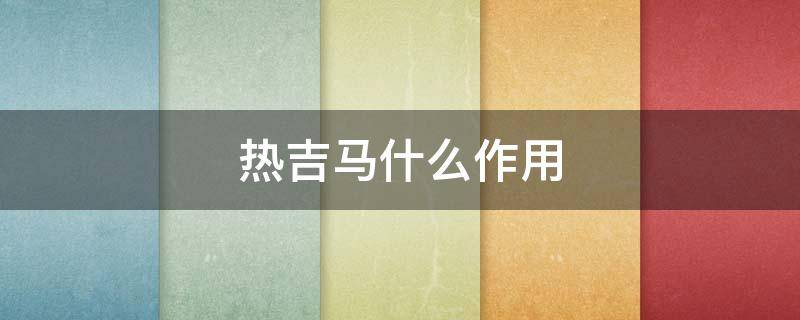 热吉马什么作用（热吉马有什么作用）