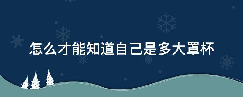 怎么才能知道自己是多大罩杯（怎么才能知道自己是多大罩杯的人）