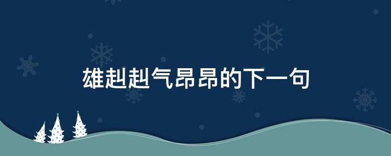 雄赳赳气昂昂的下一句 雄赳赳气昂昂的下一句是啥