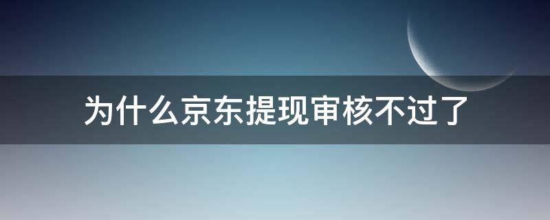 为什么京东提现审核不过了（为什么京东提现审核不过了呢）