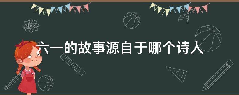 六一的故事源自于哪个诗人 六一的故事源自于哪个诗人的话