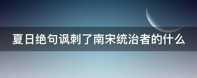 夏日绝句讽刺了南宋统治者的什么 夏日绝句这首诗讽刺了南宋君臣什么的行为