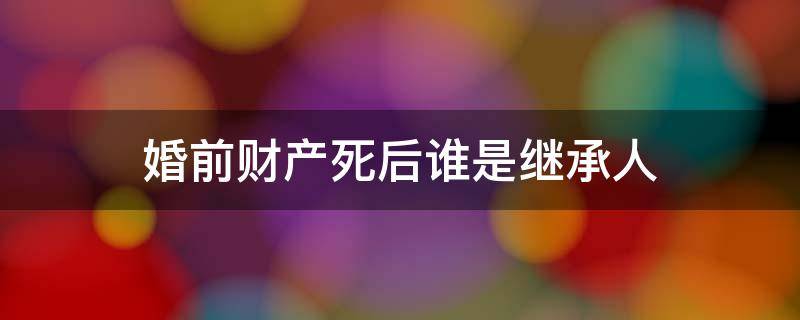 婚前财产死后谁是继承人 二婚婚前财产死后谁是继承人