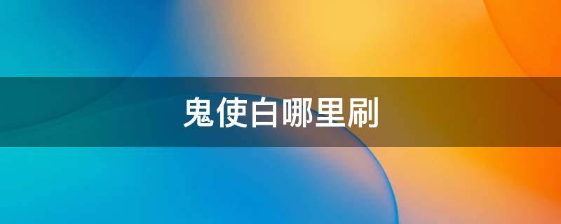 鬼使白哪里刷 鬼使白在哪刷