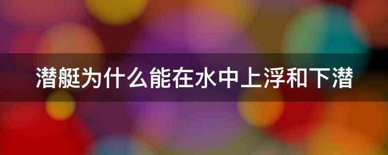 潜艇为什么能在水中上浮和下潜 潜艇是怎样下潜与上浮的?