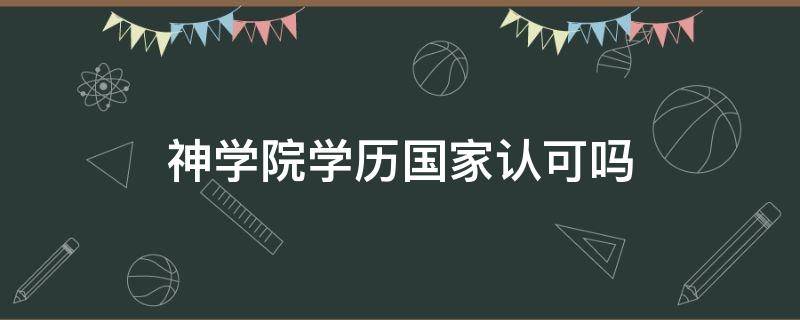 神学院学历国家认可吗（神学院什么学历）