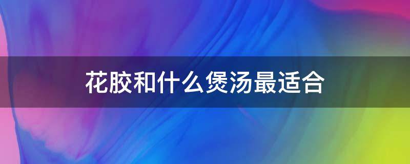 花胶和什么煲汤最适合 花胶和什么煲汤最适合补肾