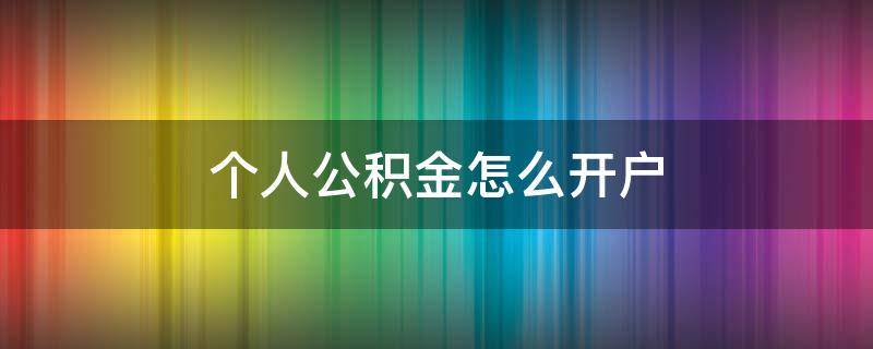 个人公积金怎么开户 个人住房公积金怎么开户