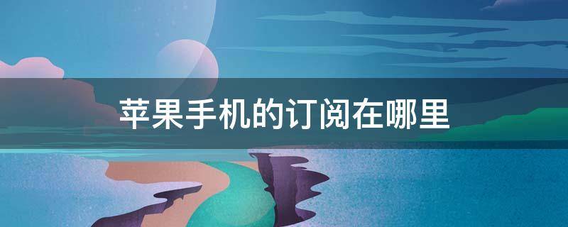 苹果手机的订阅在哪里（苹果手机的订阅在哪里找）