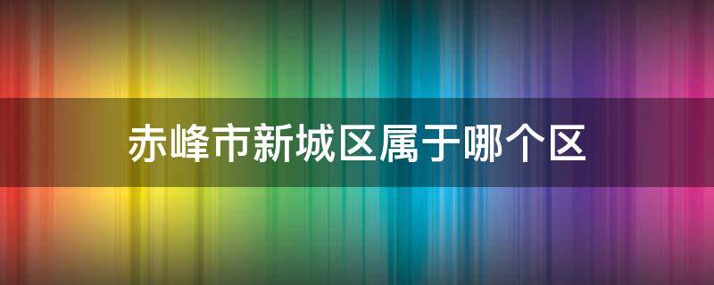 赤峰市新城区属于哪个区（赤峰市新城区属于哪个区域）