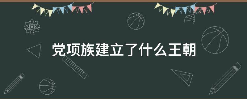 党项族建立了什么王朝 党项族的由来