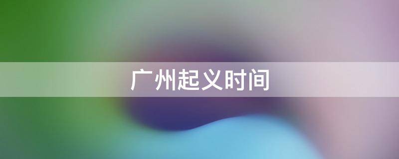 广州起义时间（广州起义时间1911）