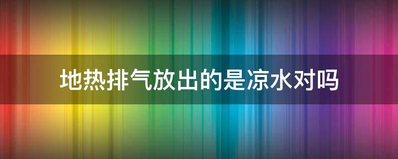 地热排气放出的是凉水对吗（地暖排气放出的水是凉的）