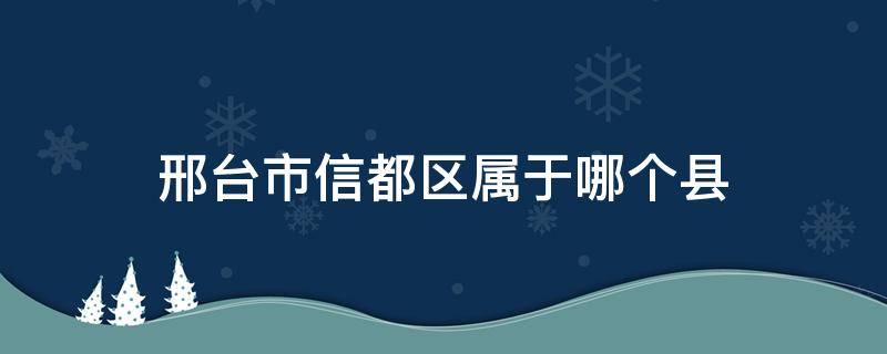 邢台市信都区属于哪个县 邢台市信都区属于什么县