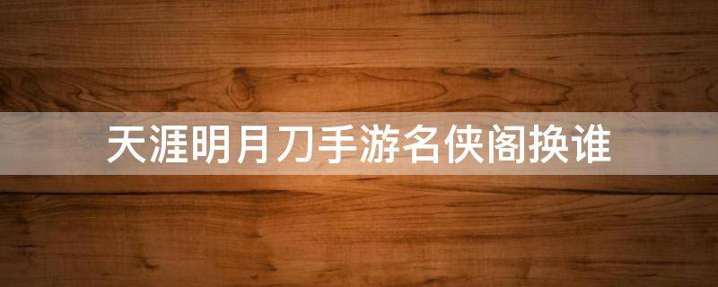 天涯明月刀手游名侠阁换谁 天涯明月刀手游明侠阁换谁