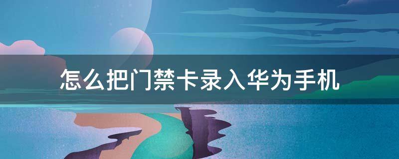 怎么把门禁卡录入华为手机（怎么把门禁卡录入华为手机里）