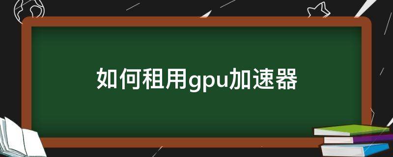 如何租用gpu加速器（怎么租gpu）