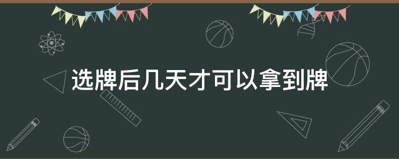 选牌后几天才可以拿到牌 选牌多久可以拿到