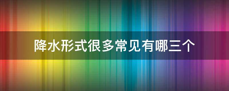 降水形式很多常见有哪三个（三种常见的降水形式是什么）