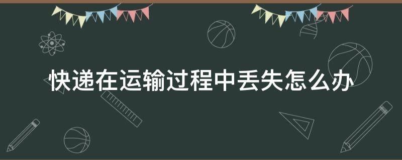 快递在运输过程中丢失怎么办 快递运输过程中丢失怎么办寄