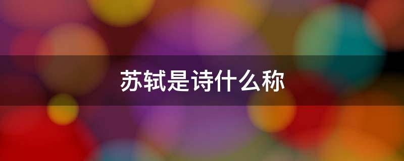 苏轼是诗什么称 苏轼又称诗