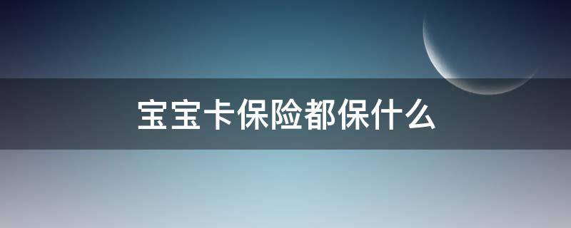 宝宝卡保险都保什么（人寿宝宝卡保险都保什么）